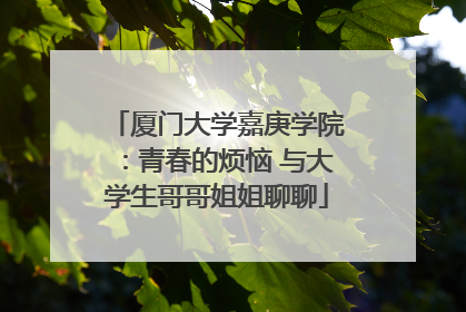 厦门大学嘉庚学院：青春的烦恼 与大学生哥哥姐姐聊聊