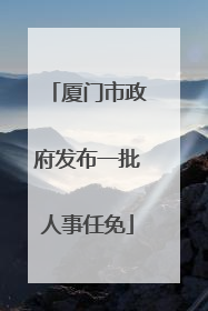 厦门市政府发布一批人事任免