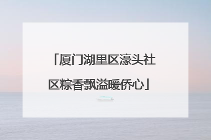 厦门湖里区濠头社区粽香飘溢暖侨心