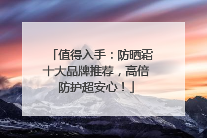 值得入手：防晒霜十大品牌推荐，高倍防护超安心！