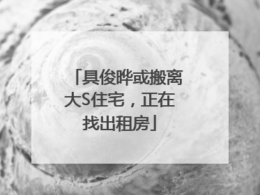 具俊晔或搬离大S住宅，正在找出租房