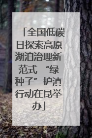全国低碳日探索高原湖泊治理新范式 “绿种子”护滇行动在昆举办