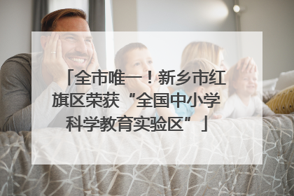 全市唯一！新乡市红旗区荣获“全国中小学科学教育实验区”