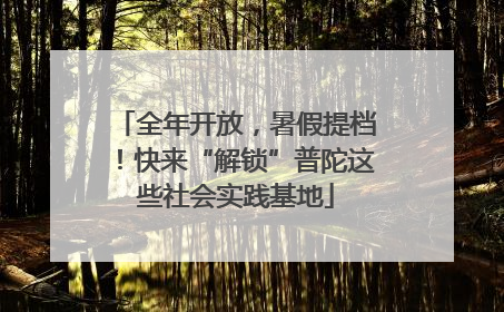 全年开放，暑假提档！快来“解锁”普陀这些社会实践基地