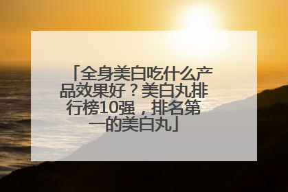 全身美白吃什么产品效果好？美白丸排行榜10强，排名第一的美白丸