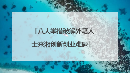 八大举措破解外籍人士来湘创新创业难题