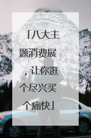 八大主题消费展，让你逛个尽兴买个痛快