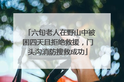六旬老人在野山中被困四天且拒绝救援，门头沟消防搜救成功