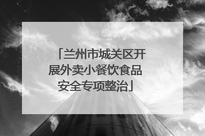 兰州市城关区开展外卖小餐饮食品安全专项整治