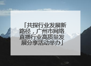 共探行业发展新路径，广州市网络直播行业高质量发展分享活动举办
