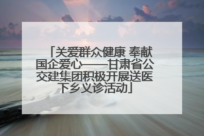 关爱群众健康 奉献国企爱心——甘肃省公交建集团积极开展送医下乡义诊活动