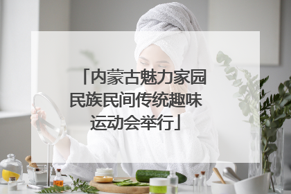 内蒙古魅力家园民族民间传统趣味运动会举行