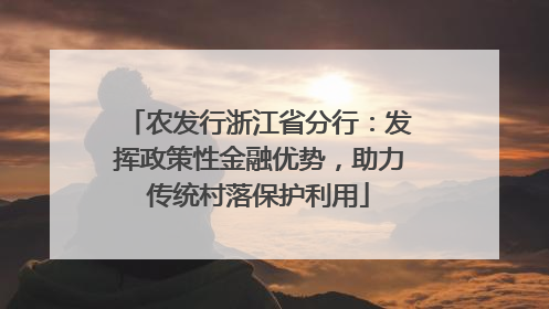 农发行浙江省分行：发挥政策性金融优势，助力传统村落保护利用