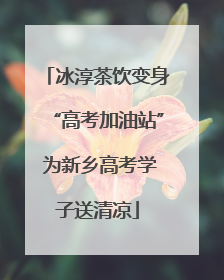 冰淳茶饮变身“高考加油站” 为新乡高考学子送清凉