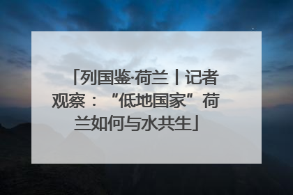 列国鉴·荷兰丨记者观察：“低地国家”荷兰如何与水共生