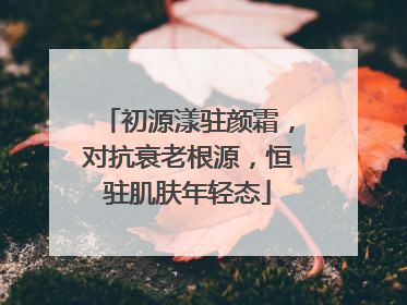 初源漾驻颜霜，对抗衰老根源，恒驻肌肤年轻态