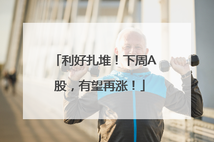 利好扎堆！下周A股，有望再涨！