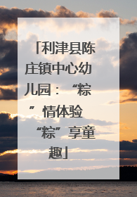 利津县陈庄镇中心幼儿园：“粽”情体验 “粽”享童趣