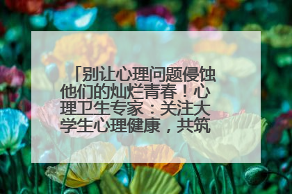 别让心理问题侵蚀他们的灿烂青春！心理卫生专家：关注大学生心理健康，共筑青春心灵防线
