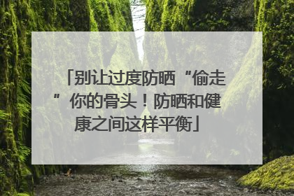 别让过度防晒“偷走”你的骨头！防晒和健康之间这样平衡