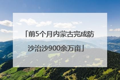 前5个月内蒙古完成防沙治沙900余万亩
