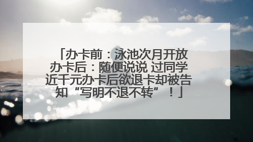 办卡前：泳池次月开放 办卡后：随便说说 过同学近千元办卡后欲退卡却被告知“写明不退不转”！