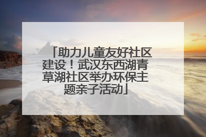 助力儿童友好社区建设！武汉东西湖青草湖社区举办环保主题亲子活动