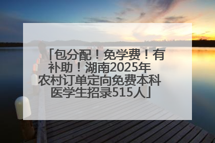 包分配！免学费！有补助！湖南2025年农村订单定向免费本科医学生招录515人