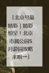北京号最精彩｜精彩纷呈！北京市属公园5月游园攻略来啦→