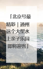 北京号最精彩｜通州这个大型水上亲子乐园即将迎客
