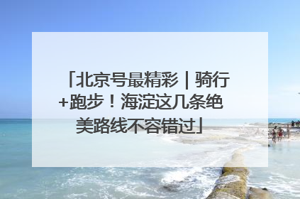 北京号最精彩｜骑行+跑步！海淀这几条绝美路线不容错过