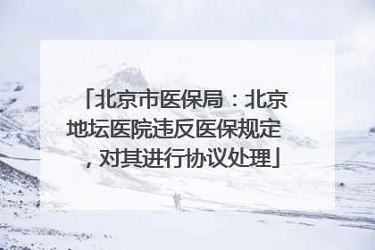 北京市医保局：北京地坛医院违反医保规定，对其进行协议处理