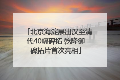北京海淀展出汉至清代40幅碑拓 乾隆御碑拓片首次亮相