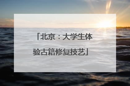 北京：大学生体验古籍修复技艺