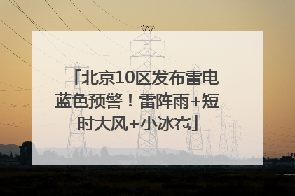 北京10区发布雷电蓝色预警！雷阵雨+短时大风+小冰雹