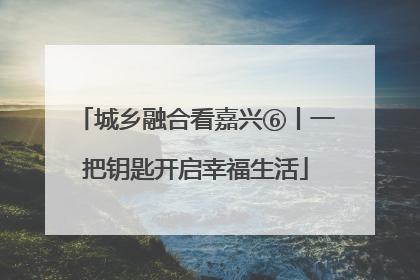 城乡融合看嘉兴⑥丨一把钥匙开启幸福生活