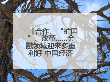 合作、“扩围”、改革……金融领域迎来多重利好 中国经济释放积极信号