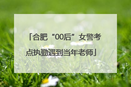 合肥“00后”女警考点执勤遇到当年老师