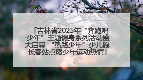 吉林省2025年“奔跑吧·少年”主题健身系列活动盛大启幕 “热路少年”少儿跑长春站点燃少年运动热情