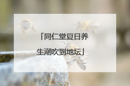 同仁堂夏日养生潮吹到地坛