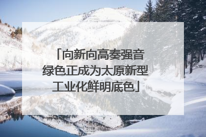 向新向高奏强音 绿色正成为太原新型工业化鲜明底色