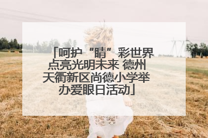 呵护“睛”彩世界点亮光明未来 德州天衢新区尚德小学举办爱眼日活动