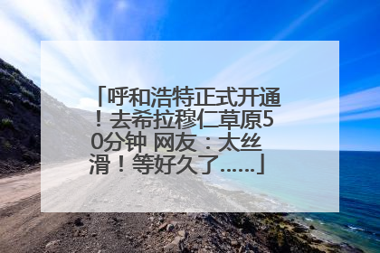 呼和浩特正式开通！去希拉穆仁草原50分钟 网友：太丝滑！等好久了……