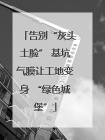 告别“灰头土脸” 基坑气膜让工地变身 “绿色城堡”