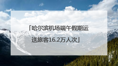 哈尔滨机场端午假期运送旅客16.2万人次