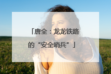 唐全：龙龙铁路的“安全哨兵”