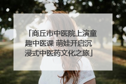 商丘市中医院上演童趣中医课 萌娃开启沉浸式中医药文化之旅
