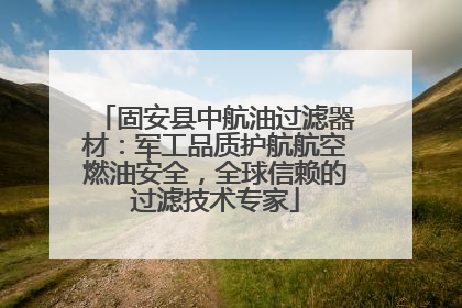 固安县中航油过滤器材：军工品质护航航空燃油安全，全球信赖的过滤技术专家