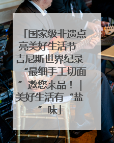 国家级非遗点亮美好生活节 吉尼斯世界纪录“最细手工切面”邀您来品！｜美好生活有“盐”味