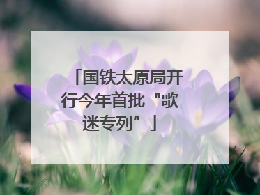 国铁太原局开行今年首批“歌迷专列”